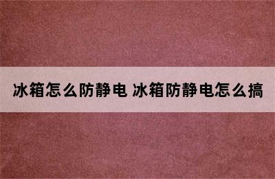 冰箱怎么防静电 冰箱防静电怎么搞